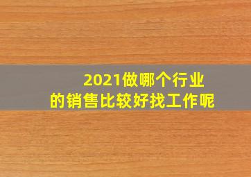 2021做哪个行业的销售比较好找工作呢