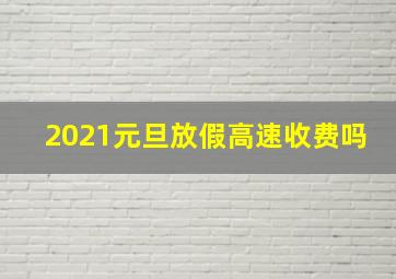 2021元旦放假高速收费吗