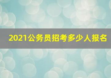 2021公务员招考多少人报名