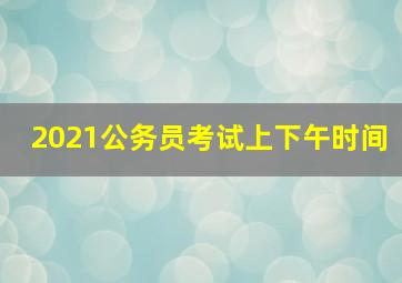 2021公务员考试上下午时间