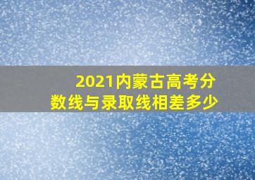 2021内蒙古高考分数线与录取线相差多少