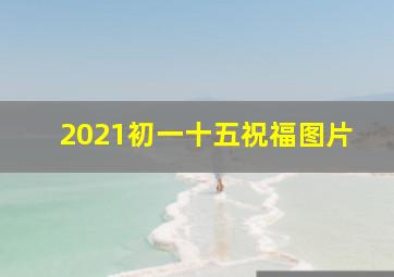 2021初一十五祝福图片