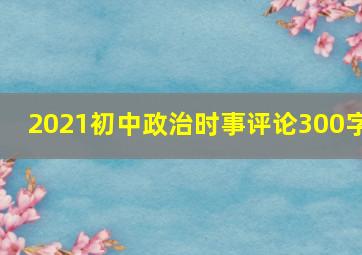 2021初中政治时事评论300字