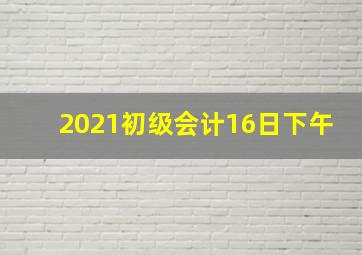 2021初级会计16日下午