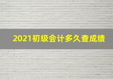 2021初级会计多久查成绩