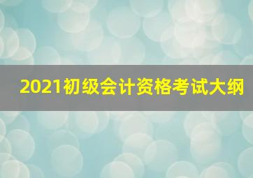 2021初级会计资格考试大纲