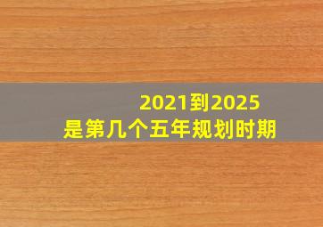 2021到2025是第几个五年规划时期