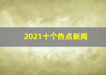 2021十个热点新闻