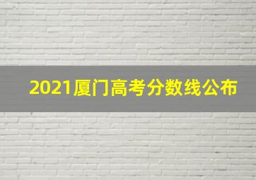 2021厦门高考分数线公布