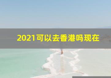 2021可以去香港吗现在