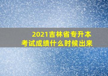 2021吉林省专升本考试成绩什么时候出来