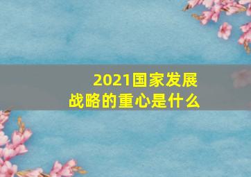 2021国家发展战略的重心是什么