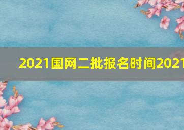 2021国网二批报名时间2021