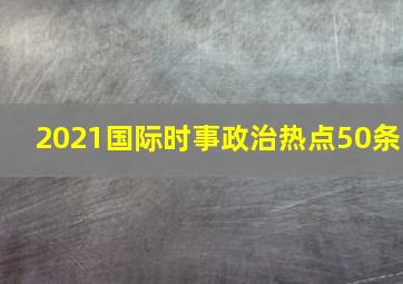 2021国际时事政治热点50条