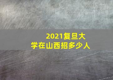 2021复旦大学在山西招多少人