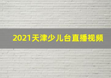 2021天津少儿台直播视频