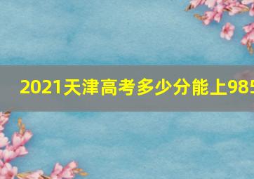 2021天津高考多少分能上985