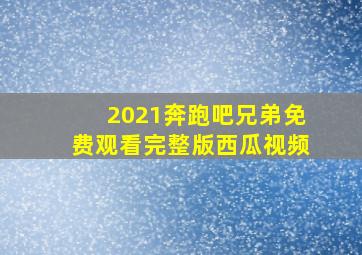 2021奔跑吧兄弟免费观看完整版西瓜视频