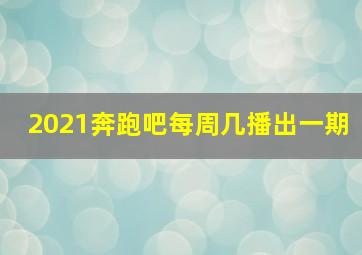 2021奔跑吧每周几播出一期