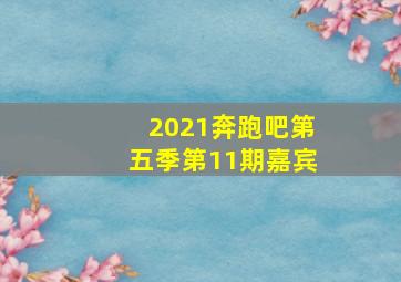 2021奔跑吧第五季第11期嘉宾