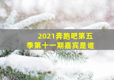 2021奔跑吧第五季第十一期嘉宾是谁