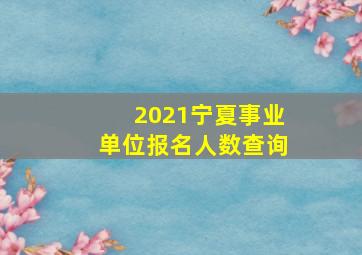 2021宁夏事业单位报名人数查询