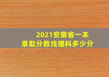 2021安徽省一本录取分数线理科多少分