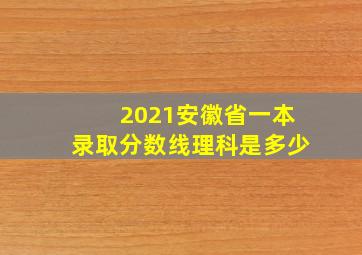 2021安徽省一本录取分数线理科是多少