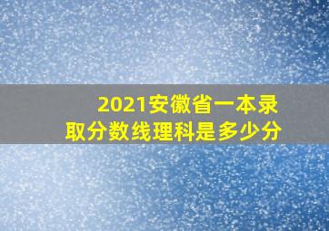 2021安徽省一本录取分数线理科是多少分