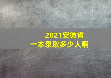 2021安徽省一本录取多少人啊