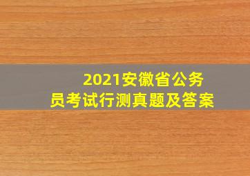 2021安徽省公务员考试行测真题及答案