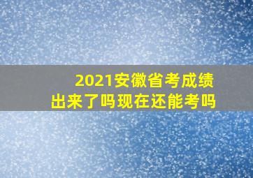 2021安徽省考成绩出来了吗现在还能考吗