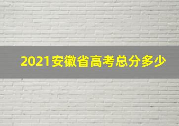 2021安徽省高考总分多少