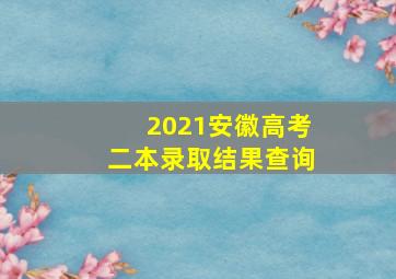 2021安徽高考二本录取结果查询