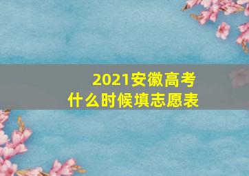 2021安徽高考什么时候填志愿表