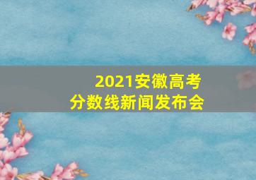 2021安徽高考分数线新闻发布会