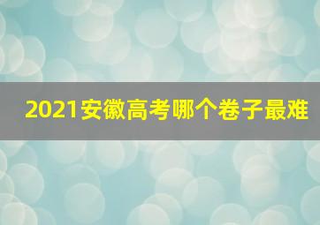 2021安徽高考哪个卷子最难