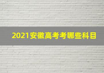 2021安徽高考考哪些科目