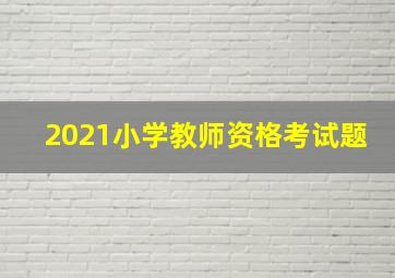 2021小学教师资格考试题