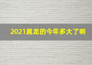 2021属龙的今年多大了啊