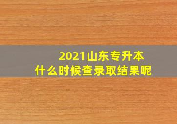 2021山东专升本什么时候查录取结果呢