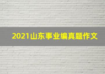 2021山东事业编真题作文