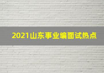 2021山东事业编面试热点