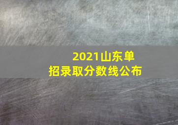 2021山东单招录取分数线公布