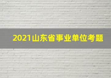 2021山东省事业单位考题