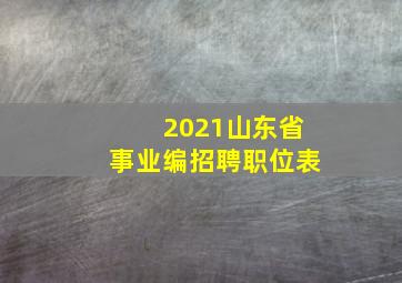 2021山东省事业编招聘职位表