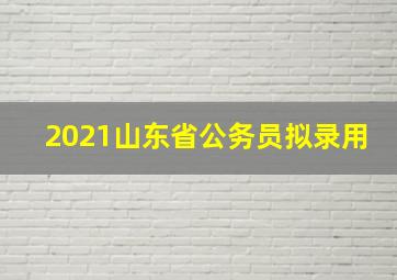 2021山东省公务员拟录用