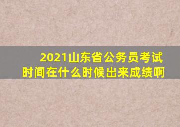 2021山东省公务员考试时间在什么时候出来成绩啊