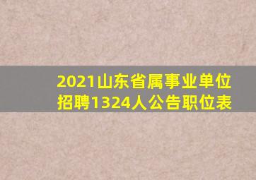 2021山东省属事业单位招聘1324人公告职位表