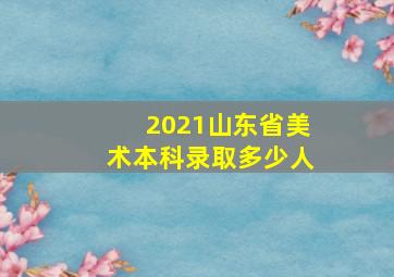 2021山东省美术本科录取多少人